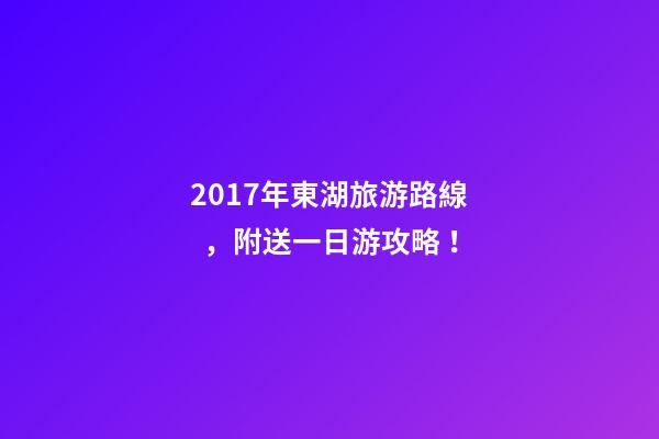 2017年東湖旅游路線，附送一日游攻略！